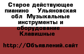 Старое действующее пианино  - Ульяновская обл. Музыкальные инструменты и оборудование » Клавишные   